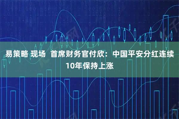 易策略 现场  首席财务官付欣：中国平安分红连续10年保持上涨