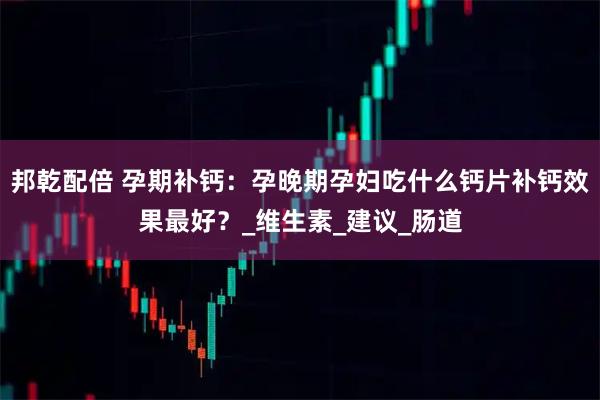 邦乾配倍 孕期补钙：孕晚期孕妇吃什么钙片补钙效果最好？_维生素_建议_肠道