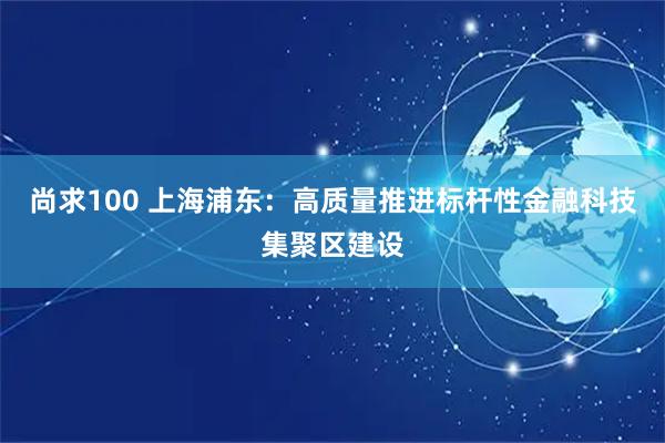 尚求100 上海浦东：高质量推进标杆性金融科技集聚区建设