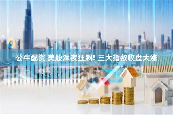 公牛配资 美股深夜狂飙! 三大指数收盘大涨