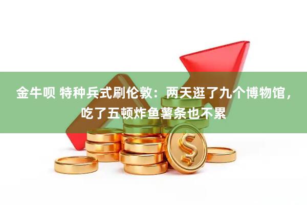 金牛呗 特种兵式刷伦敦：两天逛了九个博物馆，吃了五顿炸鱼薯条也不累