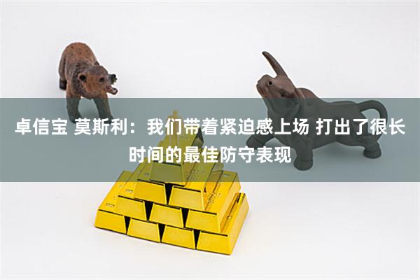 卓信宝 莫斯利：我们带着紧迫感上场 打出了很长时间的最佳防守表现