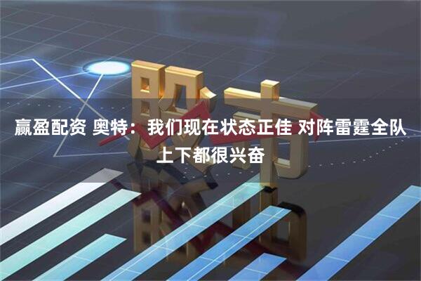 赢盈配资 奥特：我们现在状态正佳 对阵雷霆全队上下都很兴奋