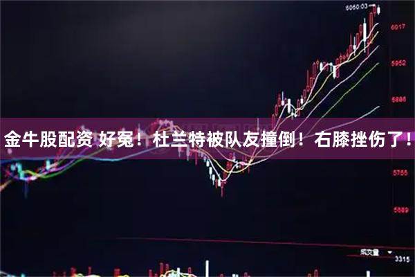 金牛股配资 好冤！杜兰特被队友撞倒！右膝挫伤了！