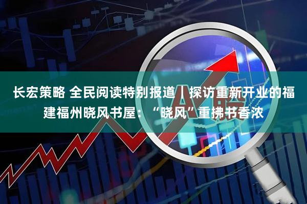 长宏策略 全民阅读特别报道｜探访重新开业的福建福州晓风书屋：“晓风”重拂书香浓