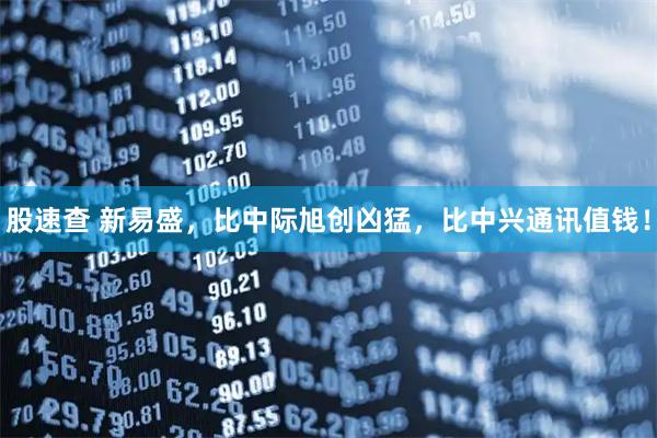 股速查 新易盛，比中际旭创凶猛，比中兴通讯值钱！