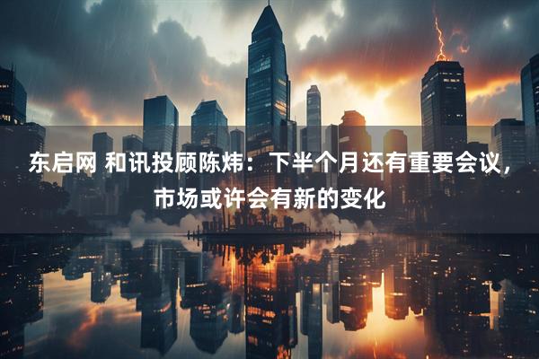 东启网 和讯投顾陈炜：下半个月还有重要会议，市场或许会有新的变化