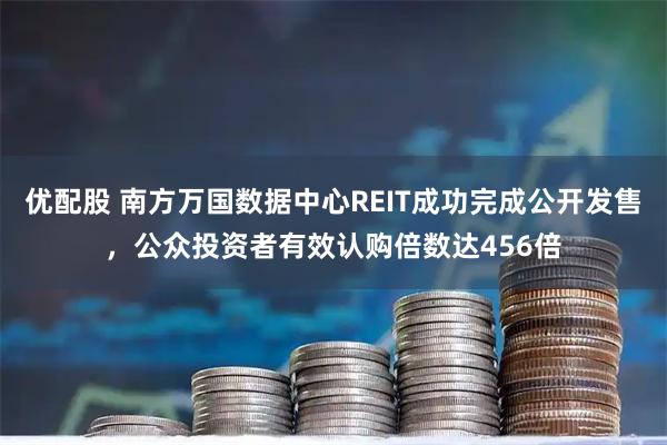优配股 南方万国数据中心REIT成功完成公开发售，公众投资者有效认购倍数达456倍