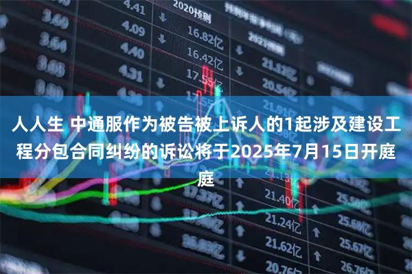 人人生 中通服作为被告被上诉人的1起涉及建设工程分包合同纠纷的诉讼将于2025年7月15日开庭