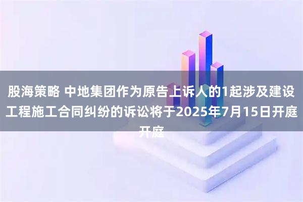 股海策略 中地集团作为原告上诉人的1起涉及建设工程施工合同纠纷的诉讼将于2025年7月15日开庭