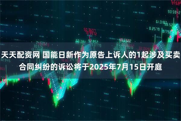 天天配资网 国能日新作为原告上诉人的1起涉及买卖合同纠纷的诉讼将于2025年7月15日开庭