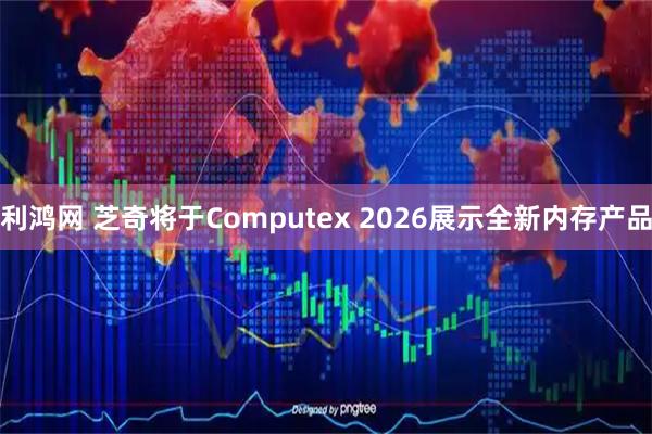 利鸿网 芝奇将于Computex 2026展示全新内存产品