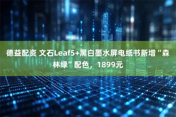 德益配资 文石Leaf5+黑白墨水屏电纸书新增“森林绿”配色，1899元