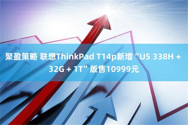 聚盈策略 联想ThinkPad T14p新增“U5 338H + 32G + 1T”版售10999元