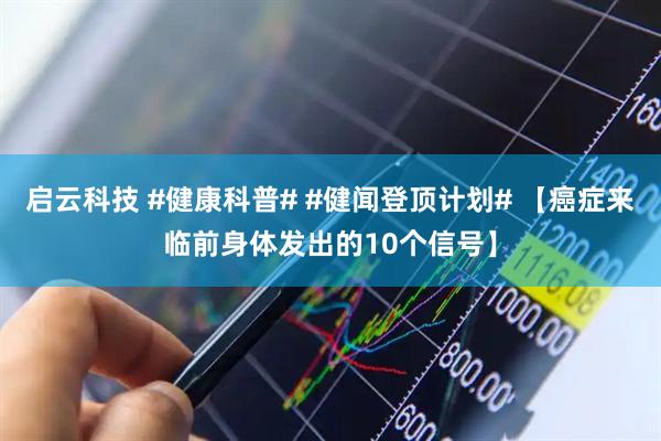 启云科技 #健康科普# #健闻登顶计划# 【癌症来临前身体发出的10个信号】