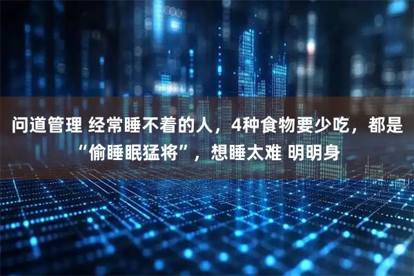 问道管理 经常睡不着的人，4种食物要少吃，都是“偷睡眠猛将”，想睡太难 明明身