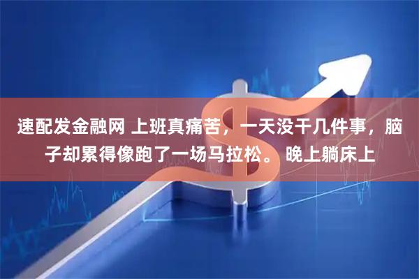 速配发金融网 上班真痛苦，一天没干几件事，脑子却累得像跑了一场马拉松。 晚上躺床上