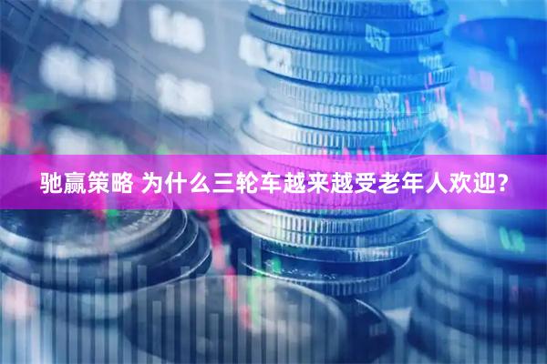 驰赢策略 为什么三轮车越来越受老年人欢迎？