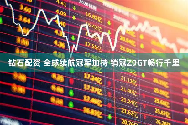 钻石配资 全球续航冠军加持 销冠Z9GT畅行千里