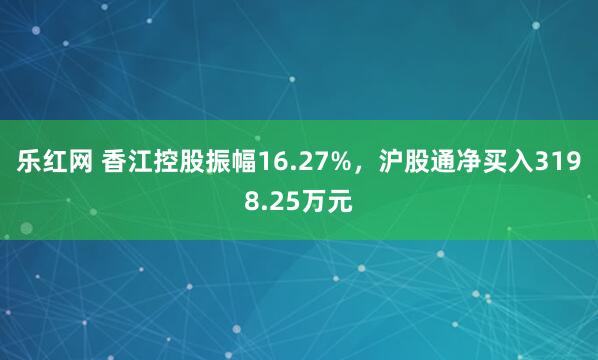 乐红网 香江控股振幅16.27%，沪股通净买入3198.25万元