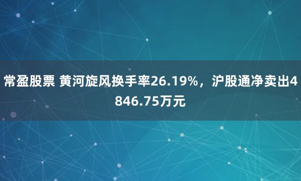 常盈股票 黄河旋风换手率26.19%，沪股通净卖出4846.75万元