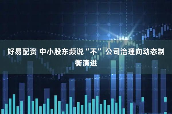 好易配资 中小股东频说“不” 公司治理向动态制衡演进