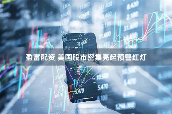 盈富配资 美国股市密集亮起预警红灯