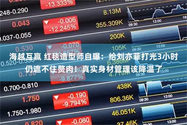 海越互赢 红毯造型师自曝：给刘亦菲打光3小时仍遮不住赘肉！真实身材管理该降温了
