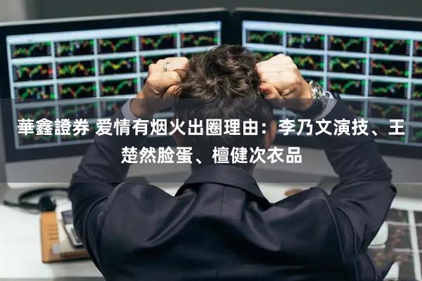 華鑫證券 爱情有烟火出圈理由：李乃文演技、王楚然脸蛋、檀健次衣品