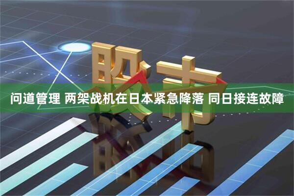 问道管理 两架战机在日本紧急降落 同日接连故障