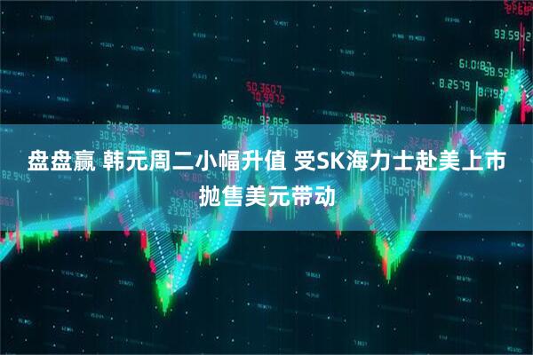 盘盘赢 韩元周二小幅升值 受SK海力士赴美上市抛售美元带动