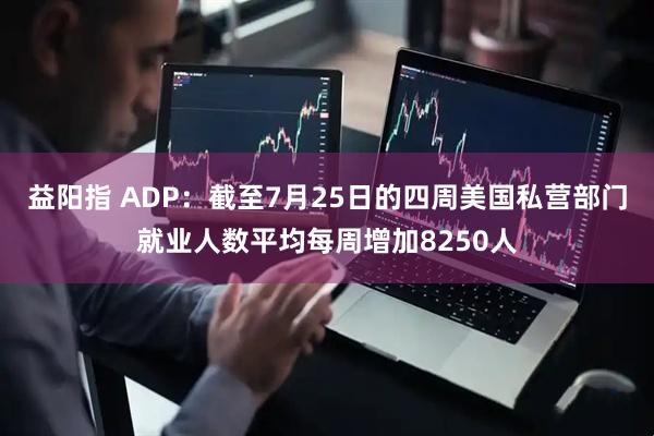 益阳指 ADP：截至7月25日的四周美国私营部门就业人数平均每周增加8250人