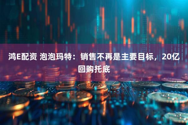 鸿E配资 泡泡玛特：销售不再是主要目标，20亿回购托底