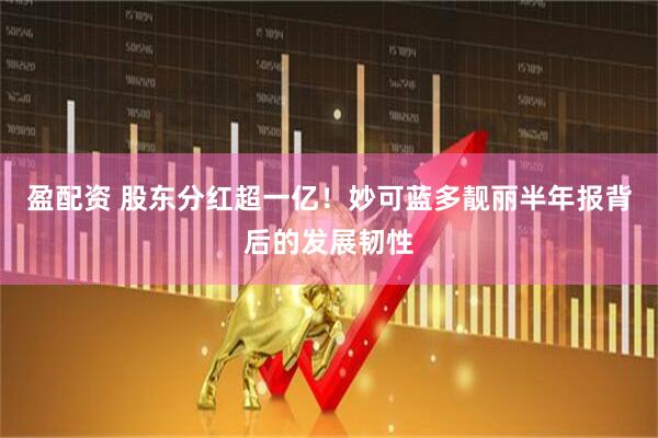 盈配资 股东分红超一亿！妙可蓝多靓丽半年报背后的发展韧性