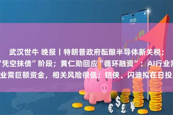 武汉世牛 晚报丨特朗普政府酝酿半导体新关税；全球债务周期恐步入“凭空抹债”阶段；黄仁勋回应“循环融资”：AI行业需巨额资金，相关风险很低；铠侠、闪迪拟在日投310亿美元扩建内存厂