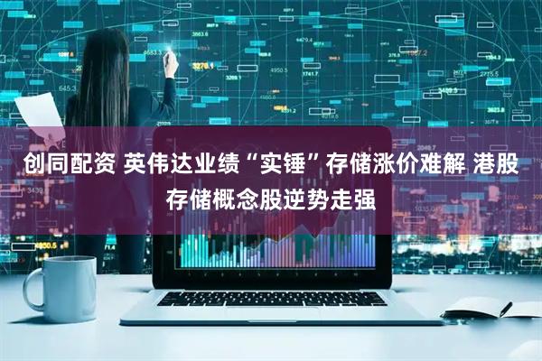 创同配资 英伟达业绩“实锤”存储涨价难解 港股存储概念股逆势走强